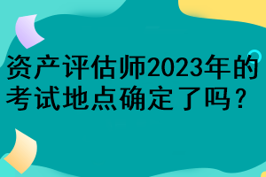 資產(chǎn)評估師2023年的考試地點確定了嗎？