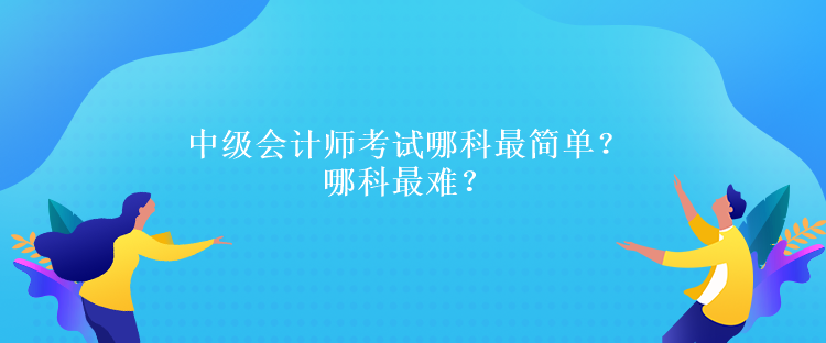 中級(jí)會(huì)計(jì)師考試哪科最簡(jiǎn)單？哪科最難？