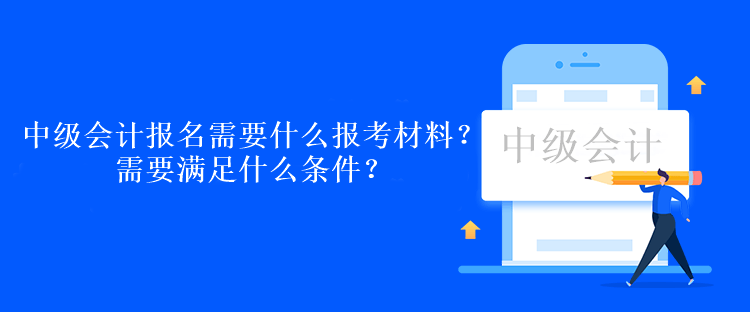 中級會計考試報名需要什么報考材料？需要滿足什么條件？