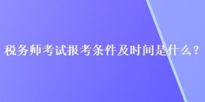 稅務(wù)師考試報考條件及時間是什么？