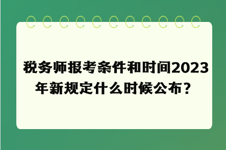 稅務(wù)師報(bào)考條件和時(shí)間2023年新規(guī)定什么時(shí)候公布？