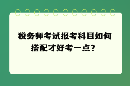 稅務(wù)師考試報(bào)考科目如何搭配才好考一點(diǎn)？