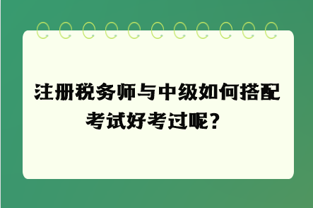 注冊稅務(wù)師與中級如何搭配考試好考過呢？