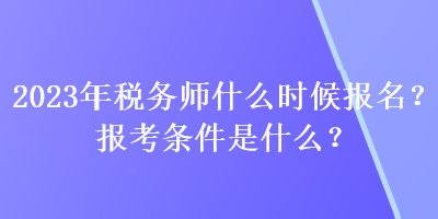 2023年稅務師什么時候報名？報考條件是什么？