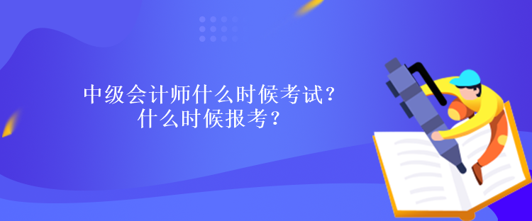 中級會計師什么時候考試？什么時候報考？