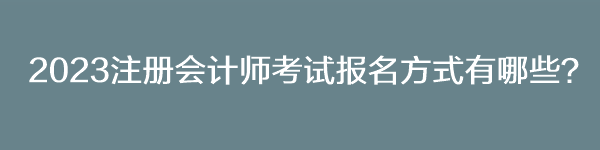 2023注冊會計(jì)師考試報(bào)名方式有哪些？