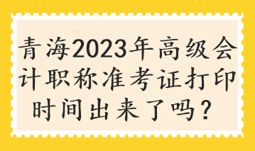 青海2023年高級(jí)會(huì)計(jì)職稱準(zhǔn)考證打印時(shí)間出來了嗎？