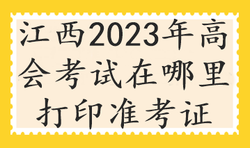 江西2023年高會考試在哪里打印準(zhǔn)考證