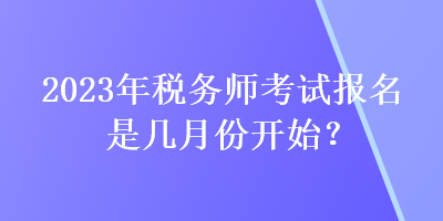 2023年稅務(wù)師考試報名是幾月份開始？