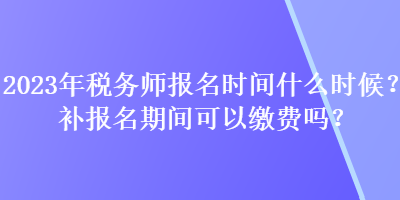 2023年稅務(wù)師報名時間什么時候？補報名期間可以繳費嗎？