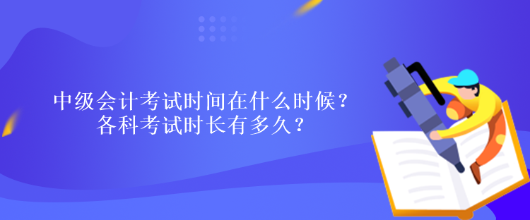 中級會計考試時間在什么時候？各科考試時長有多久？