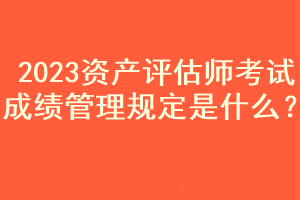 2023資產(chǎn)評估師考試成績管理規(guī)定是什么？