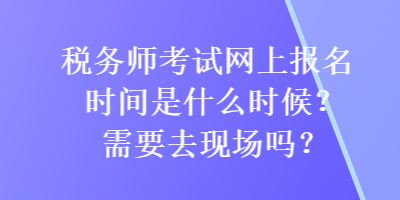 稅務師考試網上報名時間是什么時候？需要去現(xiàn)場嗎？