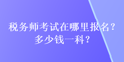 稅務師考試在哪里報名？多少錢一科？