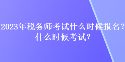 2023年稅務(wù)師考試什么時候報名？什么時候考試？