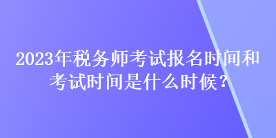 2023年稅務(wù)師考試報(bào)名時(shí)間和考試時(shí)間是什么時(shí)候？