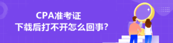 CPA準(zhǔn)考證下載后打不開怎么回事？