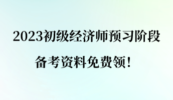 2023初級經濟師預習階段 備考資料免費領！