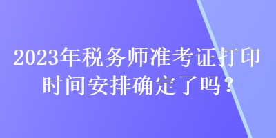 2023年稅務(wù)師準(zhǔn)考證打印時間安排確定了嗎？