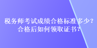 稅務(wù)師考試成績合格標(biāo)準(zhǔn)多少？合格后如何領(lǐng)取證書？