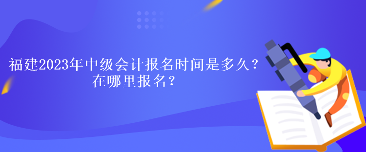 福建2023年中級會計考試報名時間是多久？在哪里報名？