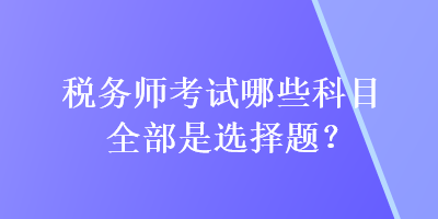 稅務(wù)師考試哪些科目全部是選擇題？