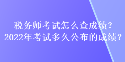 稅務(wù)師考試怎么查成績？2022年考試多久公布的成績？