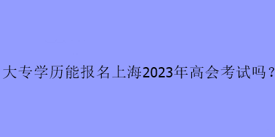 大專學(xué)歷可以報(bào)名上海高會(huì)考試嗎？