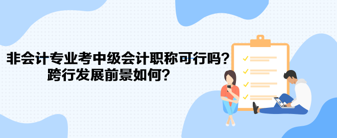 非會(huì)計(jì)專業(yè)考中級(jí)會(huì)計(jì)職稱可行嗎？跨行發(fā)展前景如何？