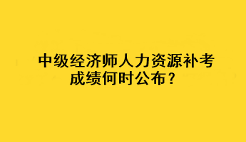 中級經(jīng)濟(jì)師人力資源補(bǔ)考成績何時公布？