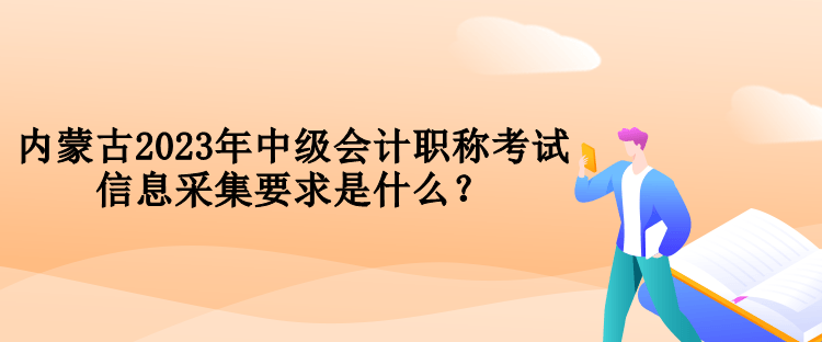 內(nèi)蒙古2023年中級(jí)會(huì)計(jì)職稱考試信息采集要求是什么？