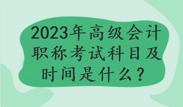 2023年高級(jí)會(huì)計(jì)職稱考試科目及時(shí)間是什么？