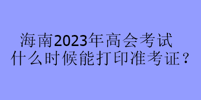 海南2023年高會考試什么時候能打印準(zhǔn)考證？