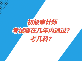 初級(jí)審計(jì)師考試要在幾年內(nèi)通過？考幾科？