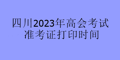 四川2023年高會考試準(zhǔn)考證打印時間