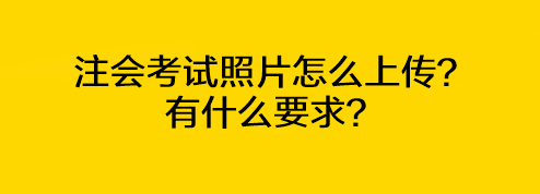 注會(huì)考試照片怎么上傳？有什么要求？