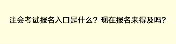 注會考試報名入口是什么？現(xiàn)在報名來得及嗎？