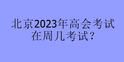 北京2023年高會考試在周幾考試？