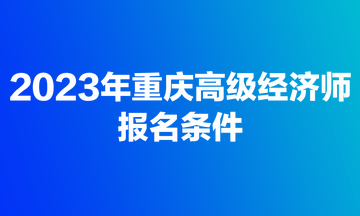 2023年重慶高級經(jīng)濟(jì)師報(bào)名條件