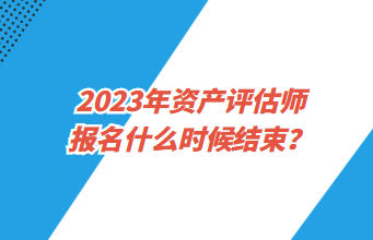 2023年資產(chǎn)評(píng)估師報(bào)名什么時(shí)候結(jié)束？