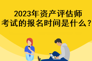 2023年資產(chǎn)評估師考試的報名時間是什么？