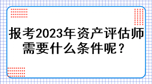 報考2023年資產評估師需要什么條件呢？