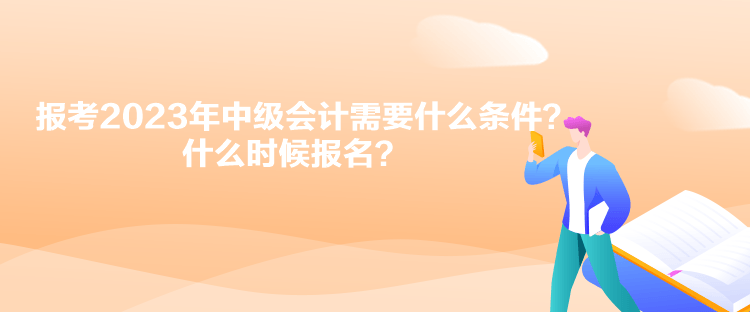 報(bào)考2023年中級會(huì)計(jì)需要什么條件？什么時(shí)候報(bào)名？