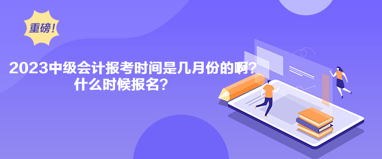 2023中級(jí)會(huì)計(jì)報(bào)考時(shí)間是幾月份的啊？什么時(shí)候報(bào)名？