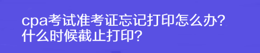 cpa考試準(zhǔn)考證忘記打印怎么辦？什么時(shí)候截止打??？