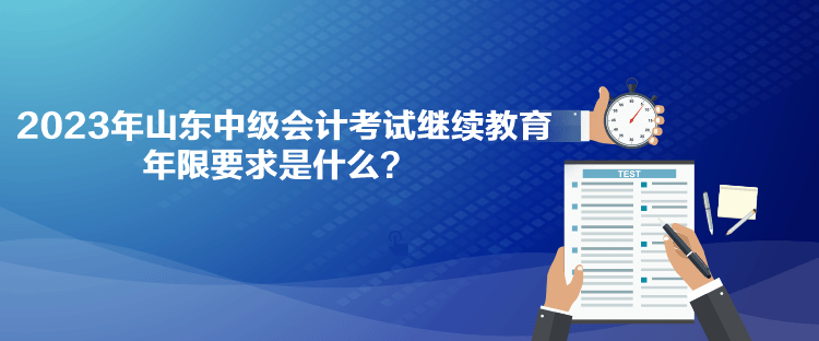 2023年山東中級(jí)會(huì)計(jì)考試?yán)^續(xù)教育年限要求是什么？