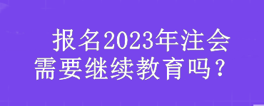  報(bào)名2023年注會(huì)需要繼續(xù)教育嗎？