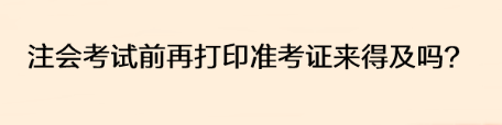 注會考試前再打印準(zhǔn)考證來得及嗎？