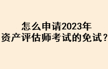 怎么申請(qǐng)2023年資產(chǎn)評(píng)估師考試的免試？