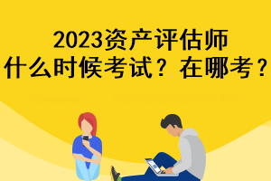 2023資產(chǎn)評估師什么時候考試？在哪考？